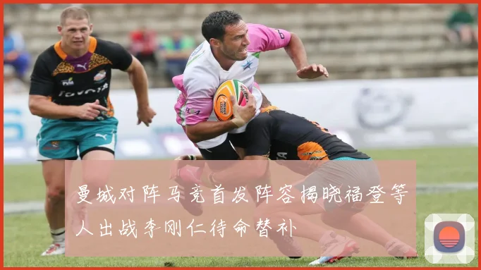 曼城对阵马竞首发阵容揭晓福登等人出战李刚仁待命替补