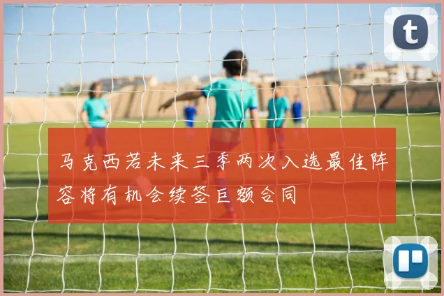 马克西若未来三季两次入选最佳阵容将有机会续签巨额合同