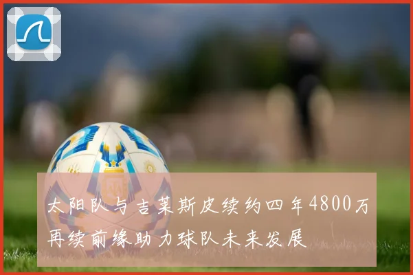 太阳队与吉莱斯皮续约四年4800万再续前缘助力球队未来发展