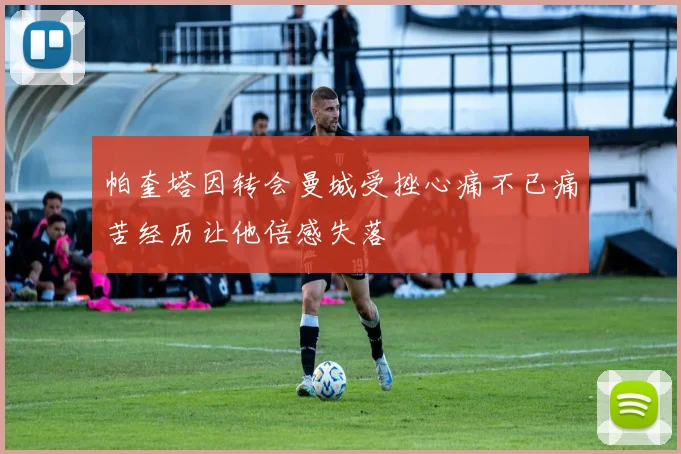 帕奎塔因转会曼城受挫心痛不已痛苦经历让他倍感失落