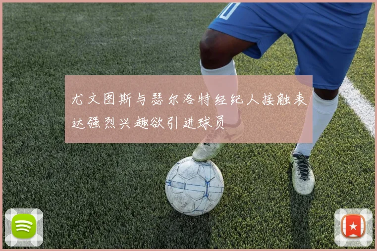 尤文图斯与瑟尔洛特经纪人接触表达强烈兴趣欲引进球员