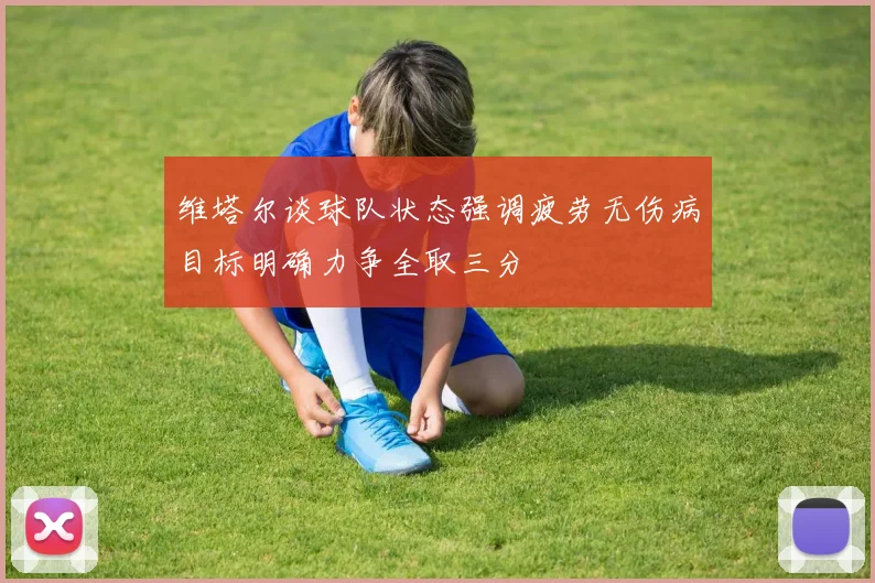 维塔尔谈球队状态强调疲劳无伤病目标明确力争全取三分