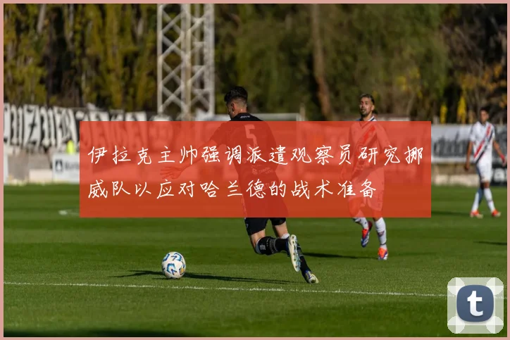 伊拉克主帅强调派遣观察员研究挪威队以应对哈兰德的战术准备