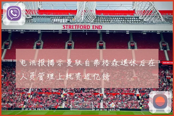 电讯报揭示曼联自弗格森退休后在人员管理上耗资近亿镑