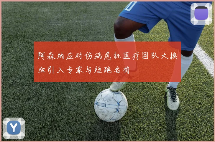 阿森纳应对伤病危机医疗团队大换血引入专家与短跑名将