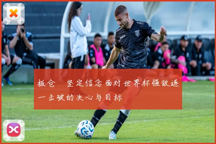 板仓滉坚定信念面对世界杯强敌逐一击破的决心与目标