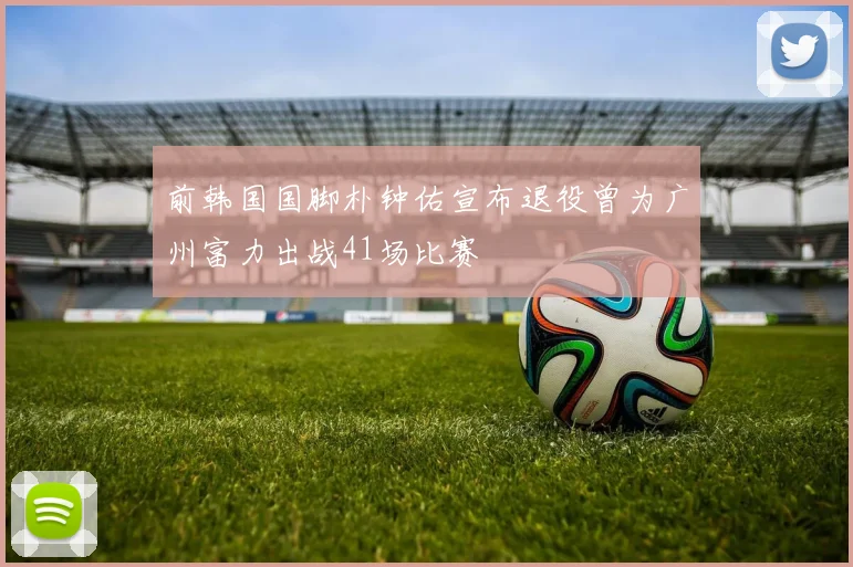 前韩国国脚朴钟佑宣布退役曾为广州富力出战41场比赛