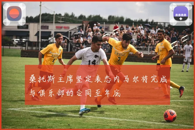 桑托斯主席坚定表态内马尔将完成与俱乐部的合同至年底