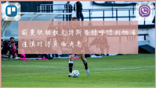 前曼联助教支持斯洛特呼吁利物浦谨慎对待负面消息