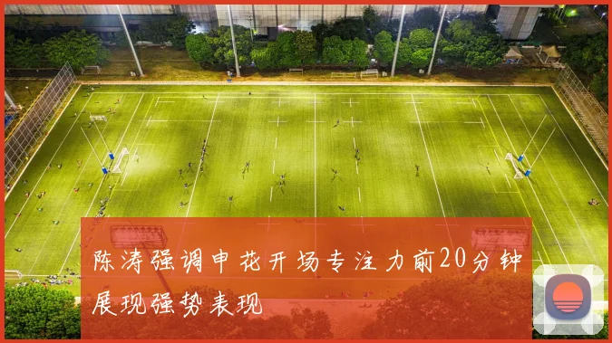 陈涛强调申花开场专注力前20分钟展现强势表现