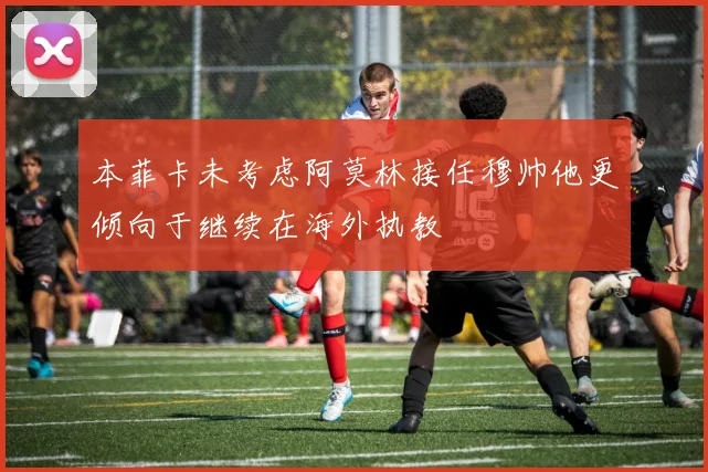 本菲卡未考虑阿莫林接任穆帅他更倾向于继续在海外执教