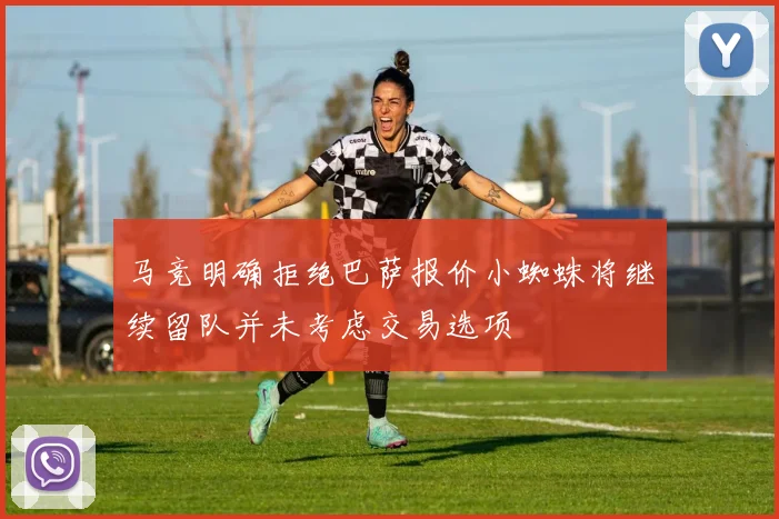 马竞明确拒绝巴萨报价小蜘蛛将继续留队并未考虑交易选项