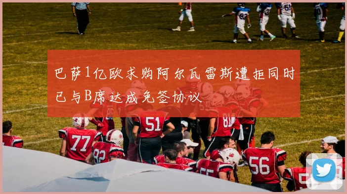 巴萨1亿欧求购阿尔瓦雷斯遭拒同时已与B席达成免签协议