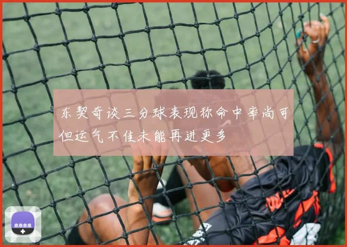 东契奇谈三分球表现称命中率尚可但运气不佳未能再进更多