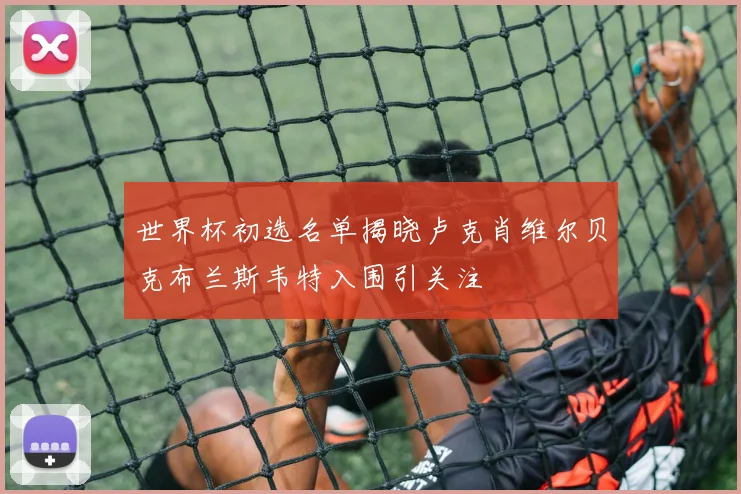 世界杯初选名单揭晓卢克肖维尔贝克布兰斯韦特入围引关注