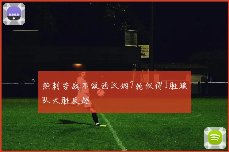 热刺苦战不敌西汉姆7轮仅得1胜狼队大胜反超