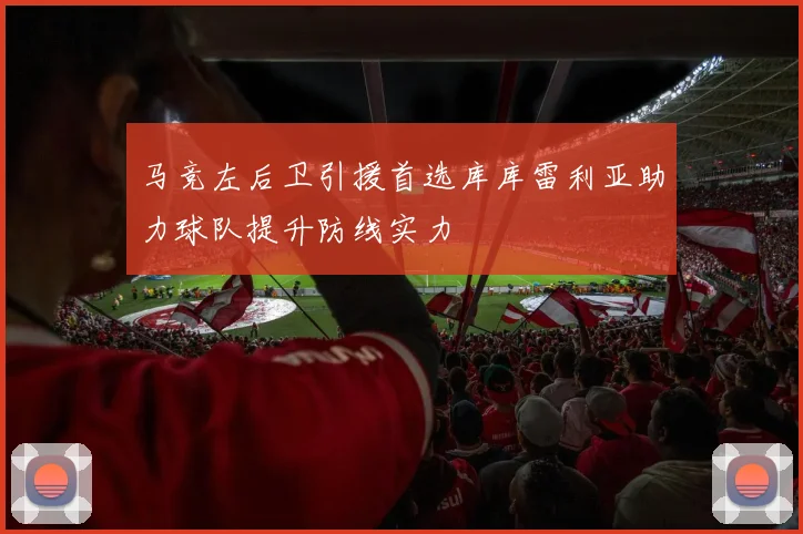 马竞左后卫引援首选库库雷利亚助力球队提升防线实力