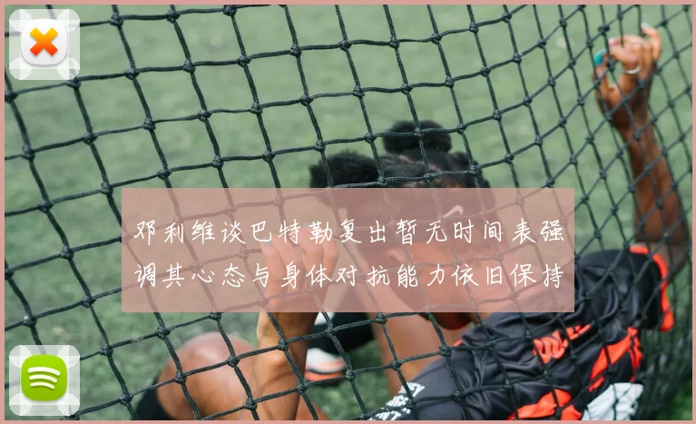 邓利维谈巴特勒复出暂无时间表强调其心态与身体对抗能力依旧保持