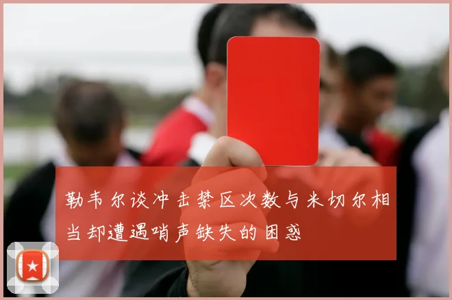 勒韦尔谈冲击禁区次数与米切尔相当却遭遇哨声缺失的困惑