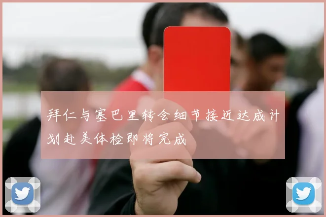 拜仁与塞巴里转会细节接近达成计划赴美体检即将完成