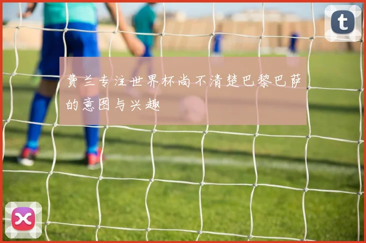 费兰专注世界杯尚不清楚巴黎巴萨的意图与兴趣