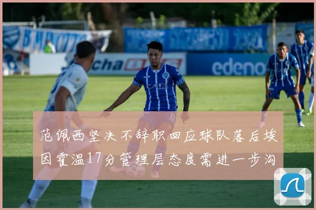范佩西坚决不辞职回应球队落后埃因霍温17分管理层态度需进一步沟通