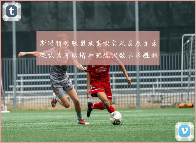 斯玛特对联盟放宽吹罚尺度表示乐观认为可以增加犯规次数以求胜利