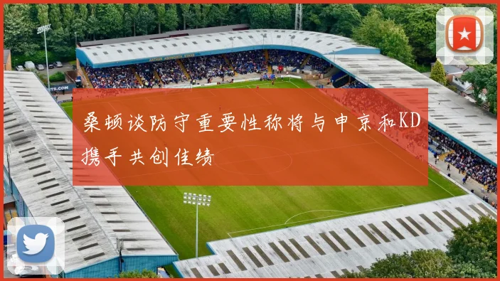 桑顿谈防守重要性称将与申京和KD携手共创佳绩