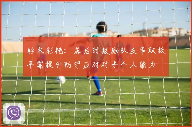 铃木彩艳：落后时鼓励队友争取扳平需提升防守应对对手个人能力