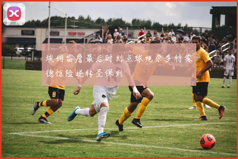 埃姆雷詹最后时刻点球绝杀多特蒙德惊险逆转圣保利