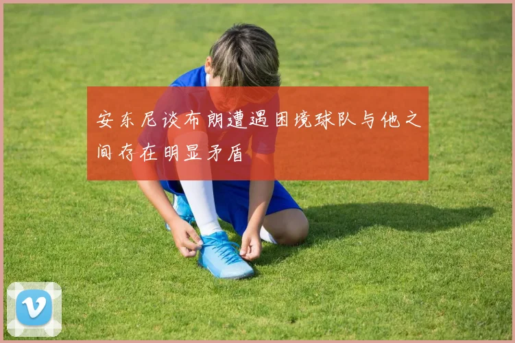 安东尼谈布朗遭遇困境球队与他之间存在明显矛盾
