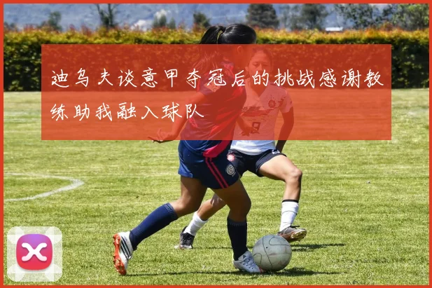 迪乌夫谈意甲夺冠后的挑战感谢教练助我融入球队