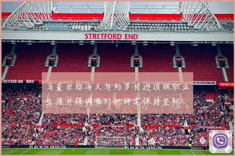 马奎尔称海文与约罗将迎顶级职业生涯并强调面对批评需保持坚韧