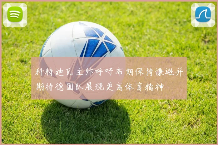 科特迪瓦主帅呼吁布朗保持谦逊并期待德国队展现更高体育精神