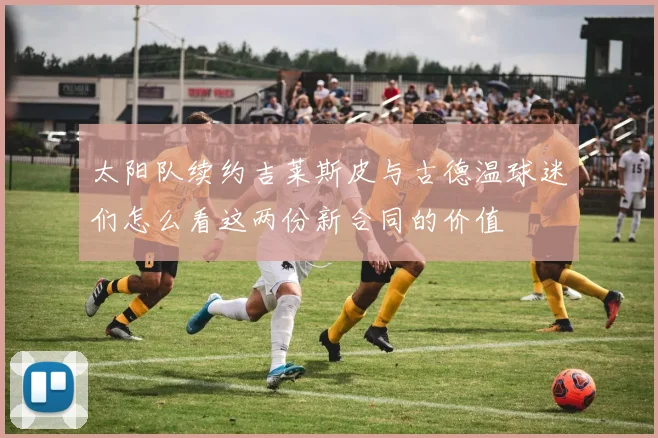 太阳队续约吉莱斯皮与古德温球迷们怎么看这两份新合同的价值