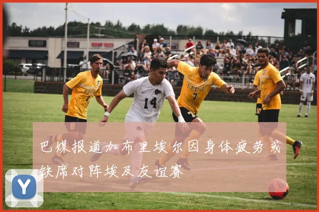 巴媒报道加布里埃尔因身体疲劳或缺席对阵埃及友谊赛