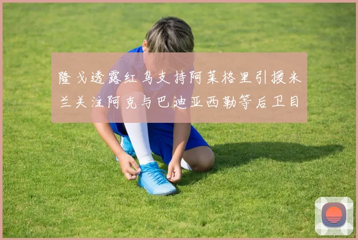 隆戈透露红鸟支持阿莱格里引援米兰关注阿克与巴迪亚西勒等后卫目标