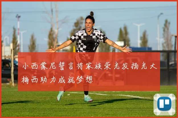 小西蒙尼誓言将家族荣光发扬光大梅西助力成就梦想